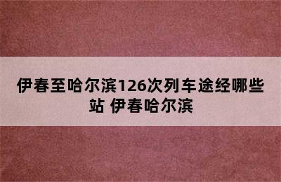 伊春至哈尔滨126次列车途经哪些站 伊春哈尔滨